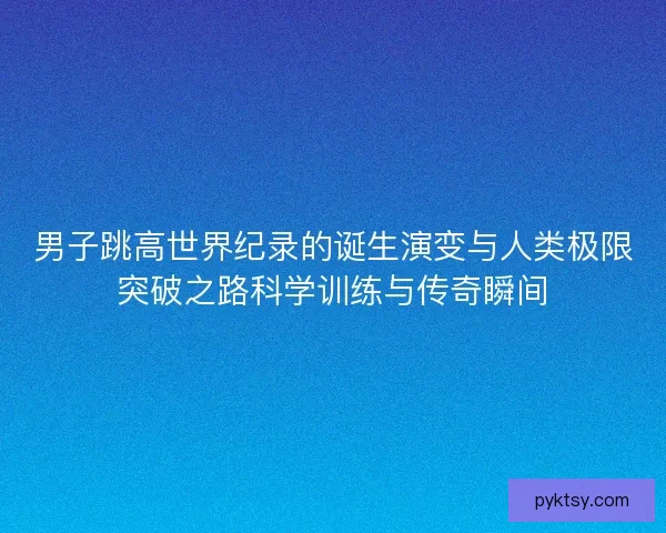 男子跳高世界纪录的诞生演变与人类极限突破之路科学训练与传奇瞬间