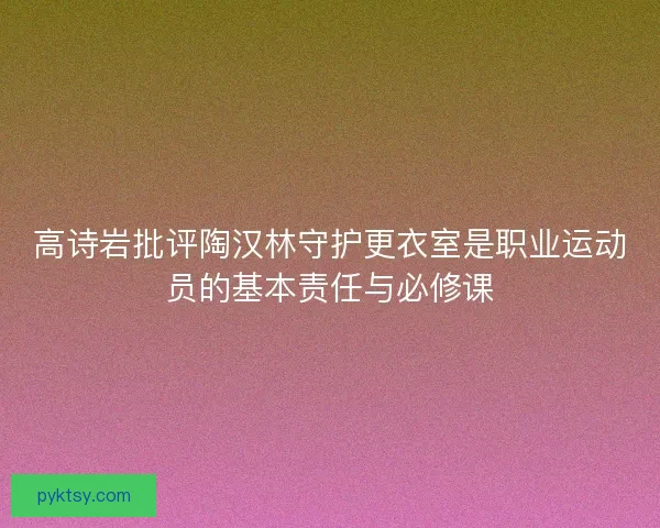 高诗岩批评陶汉林守护更衣室是职业运动员的基本责任与必修课