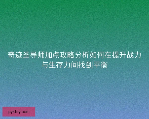 奇迹圣导师加点攻略分析如何在提升战力与生存力间找到平衡