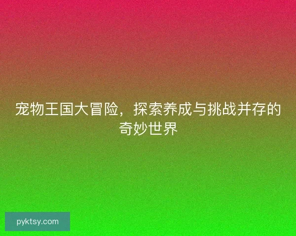 宠物王国大冒险，探索养成与挑战并存的奇妙世界