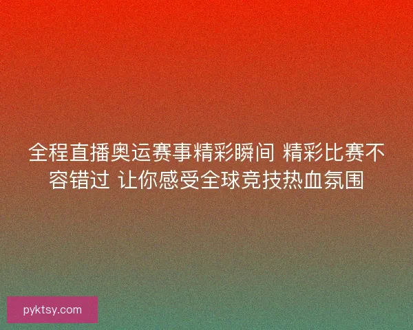 全程直播奥运赛事精彩瞬间 精彩比赛不容错过 让你感受全球竞技热血氛围