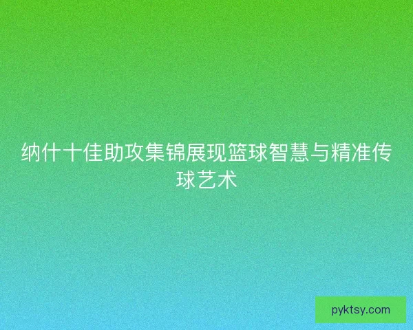 纳什十佳助攻集锦展现篮球智慧与精准传球艺术