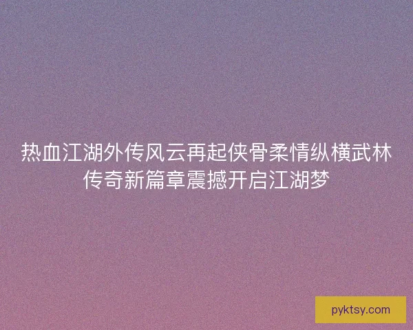 热血江湖外传风云再起侠骨柔情纵横武林传奇新篇章震撼开启江湖梦