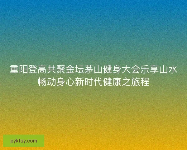 重阳登高共聚金坛茅山健身大会乐享山水畅动身心新时代健康之旅程
